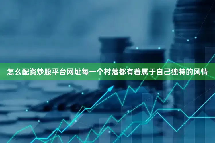 怎么配资炒股平台网址每一个村落都有着属于自己独特的风情