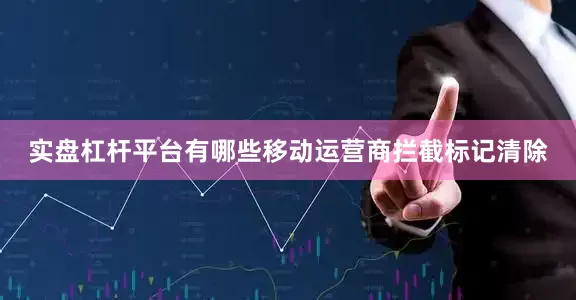 实盘杠杆平台有哪些移动运营商拦截标记清除