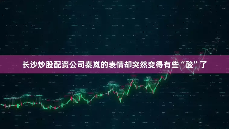 长沙炒股配资公司秦岚的表情却突然变得有些“酸”了