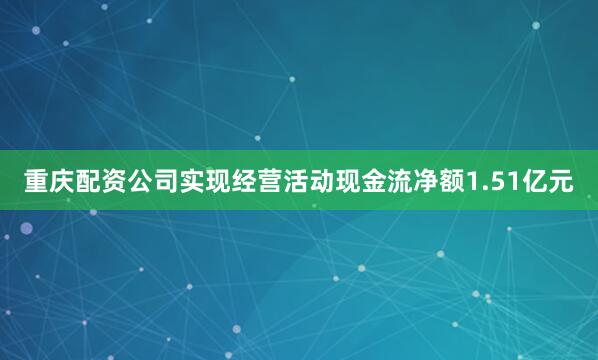 重庆配资公司实现经营活动现金流净额1.51亿元