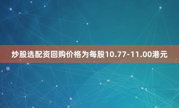 炒股选配资回购价格为每股10.77-11.00港元