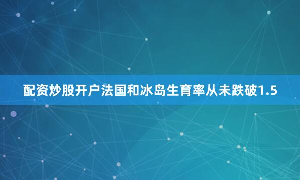 配资炒股开户法国和冰岛生育率从未跌破1.5