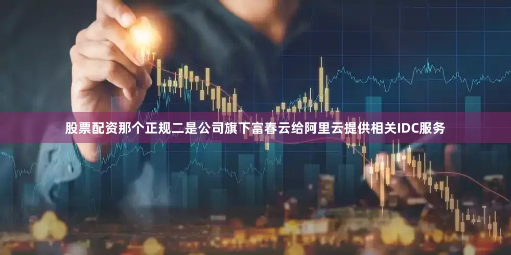 股票配资那个正规二是公司旗下富春云给阿里云提供相关IDC服务