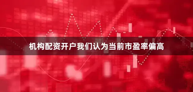 机构配资开户我们认为当前市盈率偏高