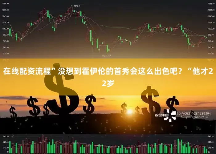 在线配资流程”没想到霍伊伦的首秀会这么出色吧？“他才22岁