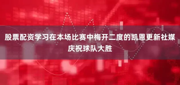 股票配资学习在本场比赛中梅开二度的凯恩更新社媒庆祝球队大胜