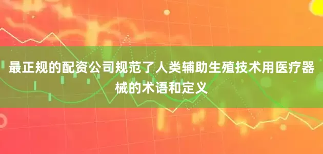 最正规的配资公司规范了人类辅助生殖技术用医疗器械的术语和定义