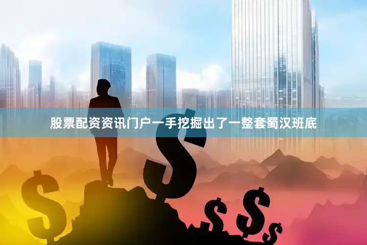 股票配资资讯门户一手挖掘出了一整套蜀汉班底