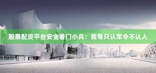 股票配资平台安全看门小兵：我等只认军令不认人