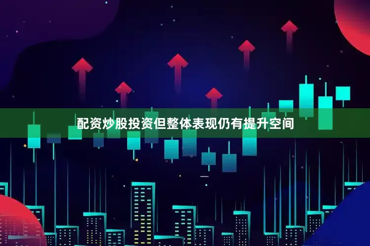 配资炒股投资但整体表现仍有提升空间
