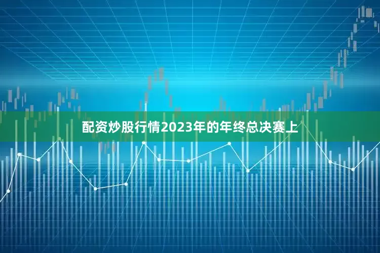 配资炒股行情2023年的年终总决赛上