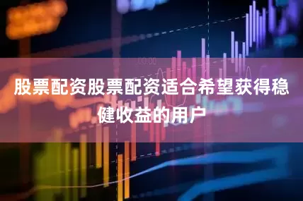 股票配资股票配资适合希望获得稳健收益的用户
