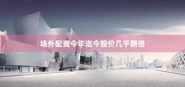 场外配资今年迄今股价几乎翻倍