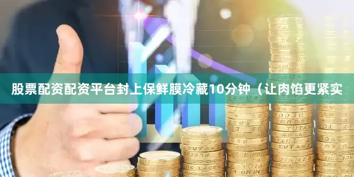 股票配资配资平台封上保鲜膜冷藏10分钟（让肉馅更紧实