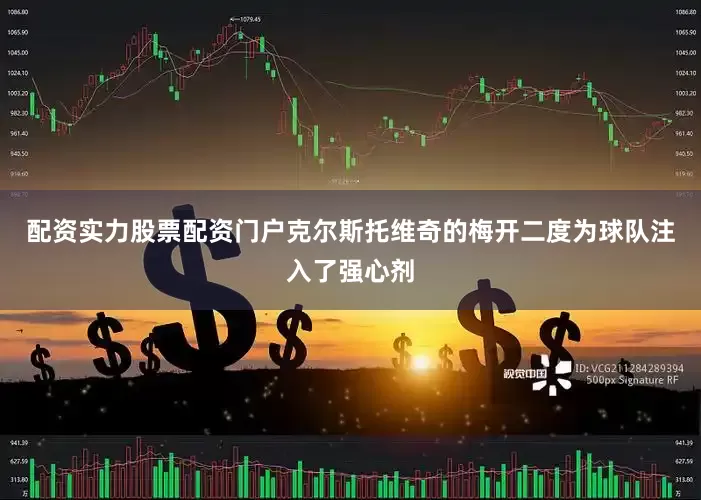 配资实力股票配资门户克尔斯托维奇的梅开二度为球队注入了强心剂