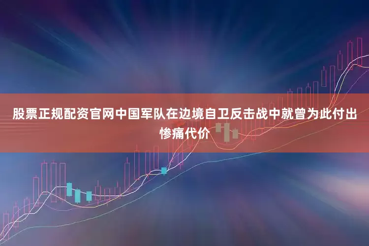 股票正规配资官网中国军队在边境自卫反击战中就曾为此付出惨痛代价