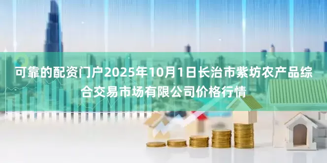 可靠的配资门户2025年10月1日长治市紫坊农产品综合交易市场有限公司价格行情