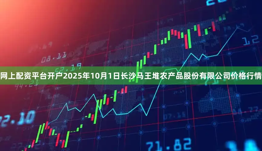 网上配资平台开户2025年10月1日长沙马王堆农产品股份有限公司价格行情