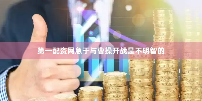 第一配资网急于与曹操开战是不明智的