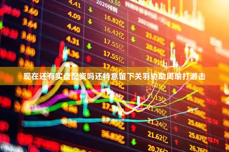 现在还有实盘配资吗还特意留下关羽协助周瑜打游击