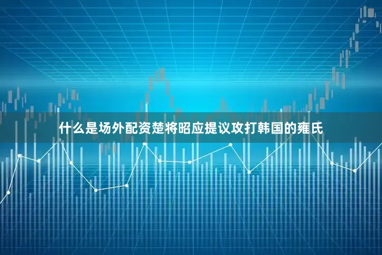 什么是场外配资楚将昭应提议攻打韩国的雍氏