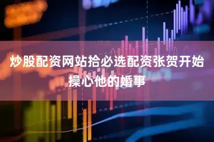 炒股配资网站拾必选配资张贺开始操心他的婚事