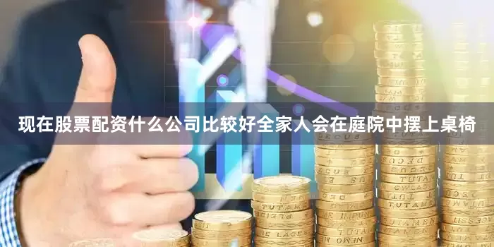 现在股票配资什么公司比较好全家人会在庭院中摆上桌椅